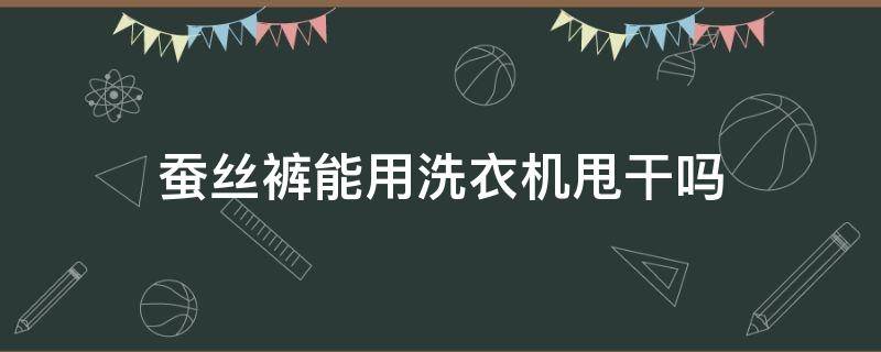 蚕丝裤能用洗衣机甩干吗（蚕丝裤能用洗衣机甩干吗）