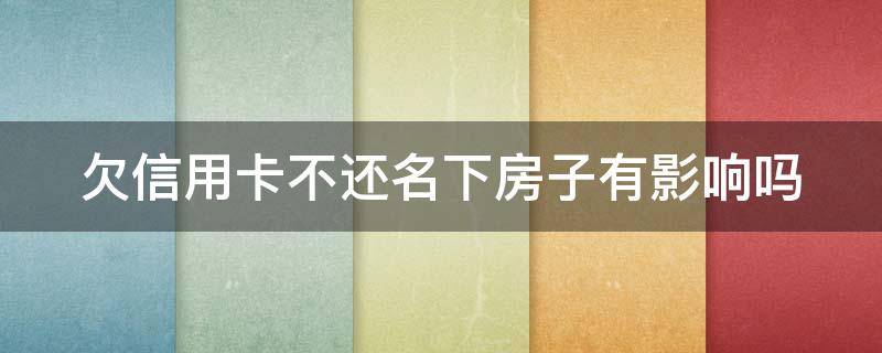 欠信用卡不还名下房子有影响吗（欠信用卡15万3年没还了）