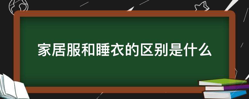 家居服和睡衣的区别是什么（家居服和睡衣的区别是什么意思）
