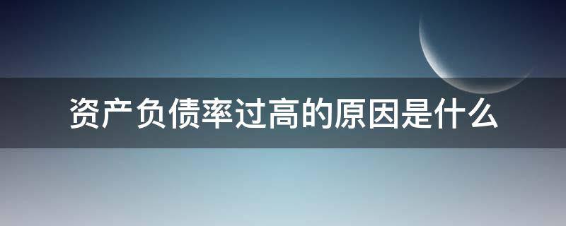 资产负债率过高的原因是什么（资产负债率高的主要原因）