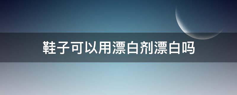 鞋子可以用漂白剂漂白吗 鞋子可以用漂白水吗