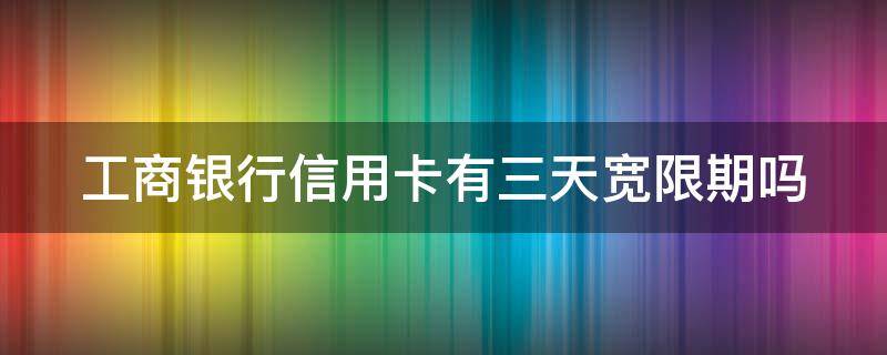 工商银行信用卡有三天宽限期吗（工商银行晚一天就上征信）