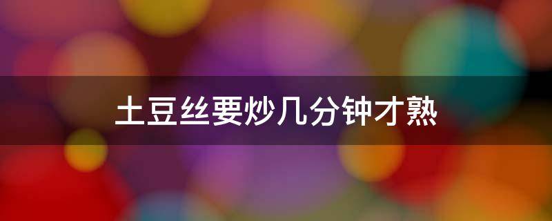 土豆丝要炒几分钟才熟（土豆丝要炒多久才熟）