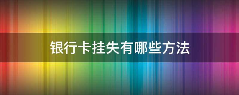 银行卡挂失有哪些方法 银行卡挂失有几种方法