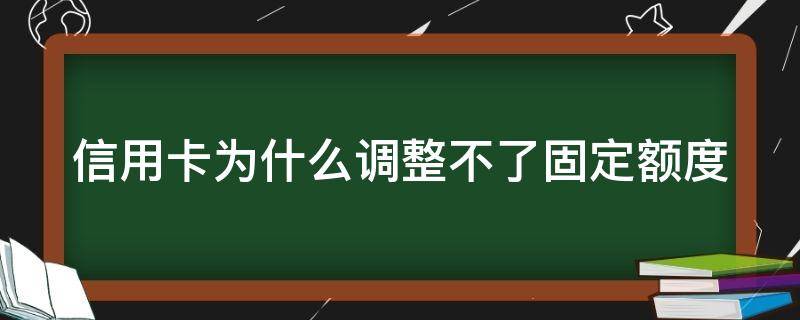 信用卡为什么调整不了固定额度（信用卡为什么调整不了固定额度了）