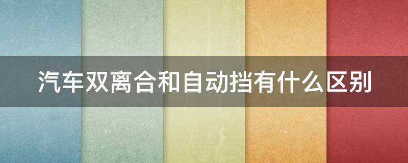 汽车双离合和自动挡有什么区别 汽车双离合和自动挡有什么区别呢