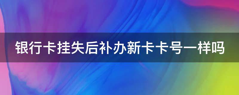 银行卡挂失后补办新卡卡号一样吗 银行卡挂失后补办新卡卡号一样吗怎么办