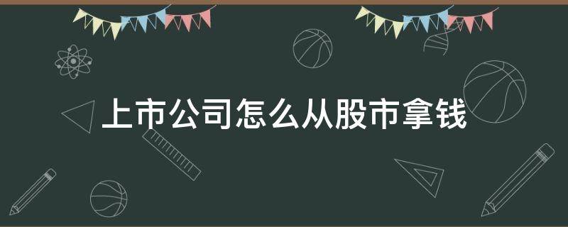 上市公司怎么从股市拿钱（上市公司怎么从股市拿钱的）