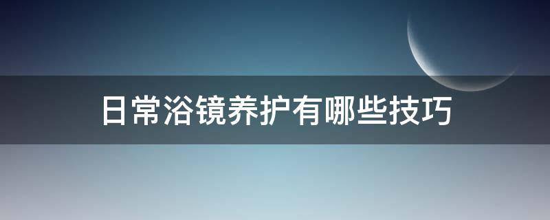 日常浴镜养护有哪些技巧（日常浴镜养护有哪些技巧和方法）