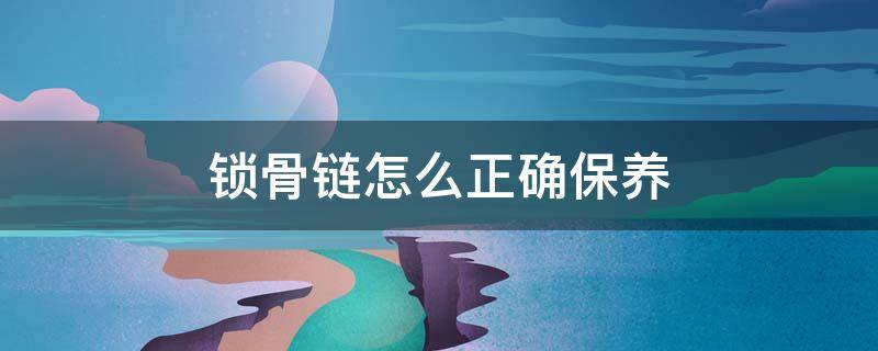锁骨链怎么正确保养（锁骨链怎么正确保养好）