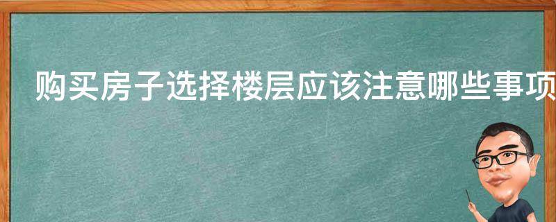 购买房子选择楼层应该注意哪些事项（购买房子选择楼层应该注意哪些事项和细节）