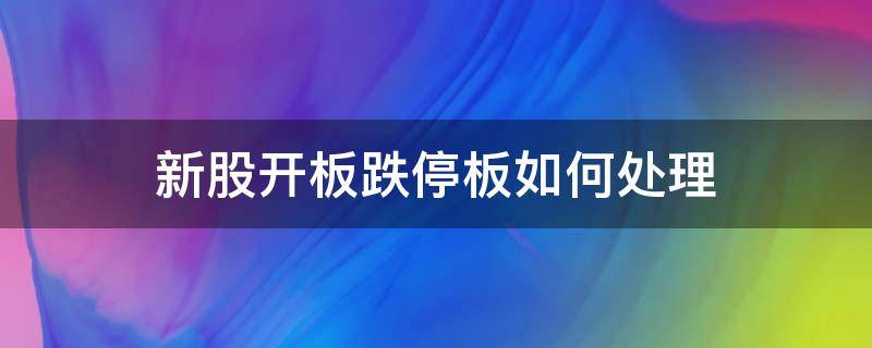 新股开板跌停板如何处理（新股开板后跌停怎么办）