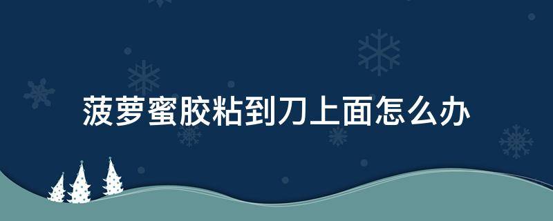 菠萝蜜胶粘到刀上面怎么办（沾了菠萝蜜的胶在刀子上怎么去掉）