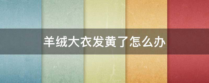 羊绒大衣发黄了怎么办 羊绒大衣发黄了怎么办啊