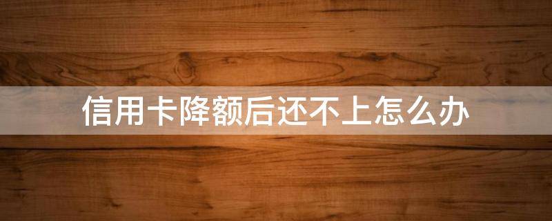 信用卡降额后还不上怎么办 降额的信用卡能恢复吗