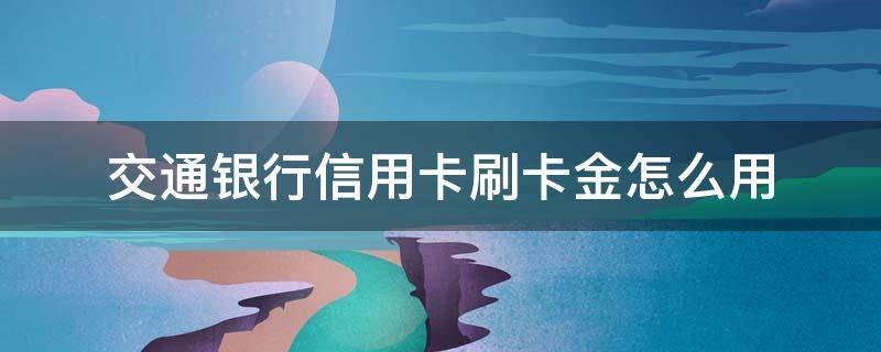 交通银行信用卡刷卡金怎么用 交通银行信用卡刷卡金怎么用不了