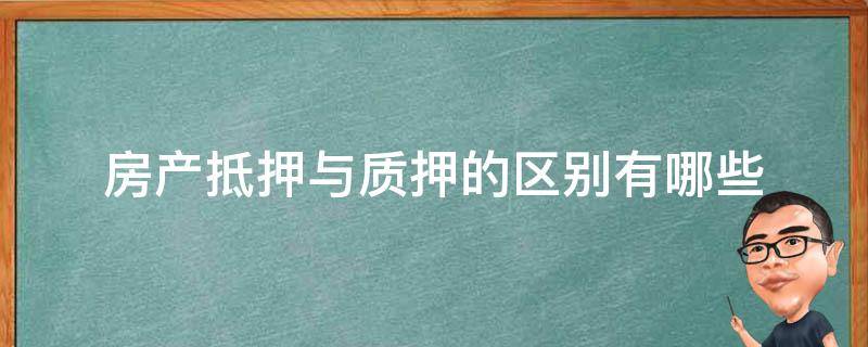 房产抵押与质押的区别有哪些（房产抵押与质押有何区别）