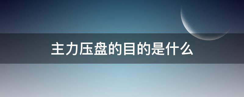 主力压盘的目的是什么（主力压盘一般多久拉升）