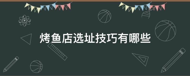 烤鱼店选址技巧有哪些 烤鱼店选址技巧有哪些呢