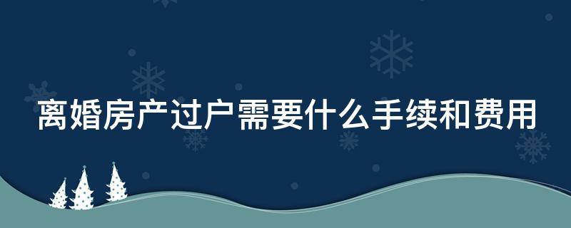 离婚房产过户需要什么手续和费用 离婚房子归女方不过户有效吗