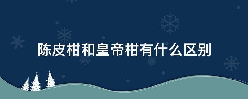 陈皮柑和皇帝柑有什么区别