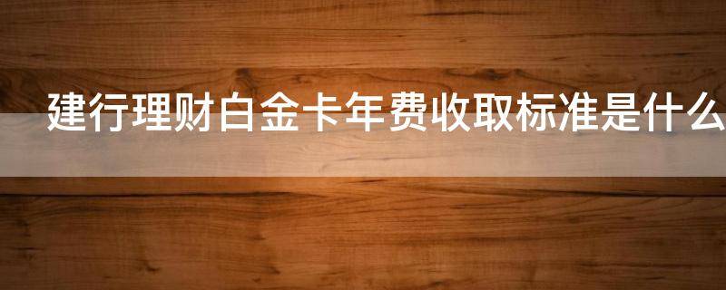 建行理财白金卡年费收取标准是什么（建行理财白金卡年费收取标准是什么）