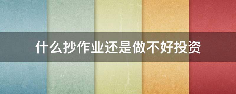 什么抄作业还是做不好投资（抄作业用什么）