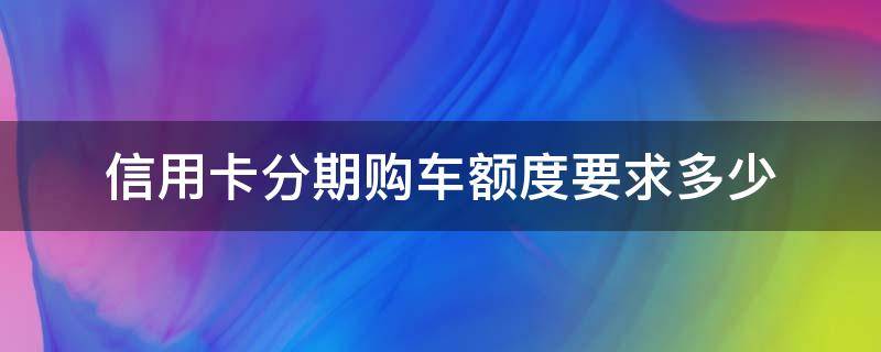 信用卡分期购车额度要求多少 信用卡分期购车额度要求多少合适