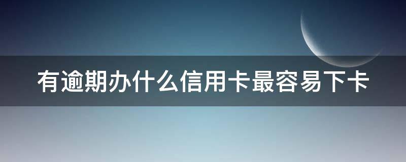 有逾期办什么信用卡最容易下卡 有逾期办什么信用卡最容易下卡呢