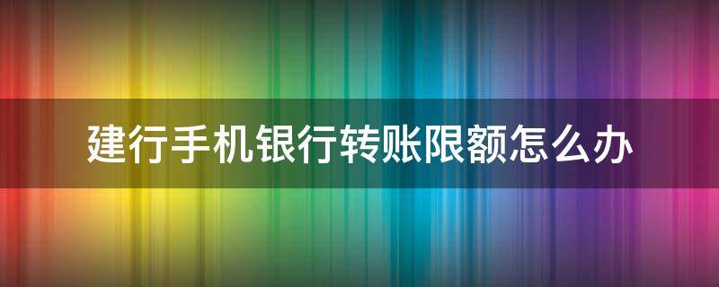 建行手机银行转账限额怎么办（建行手机银行转账限额怎么办理）