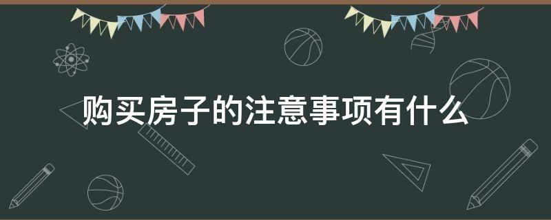 购买房子的注意事项有什么（购买房子的注意事项有什么呢）