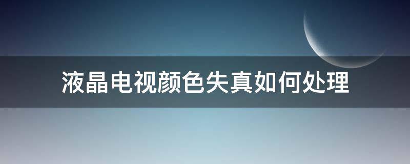 液晶电视颜色失真如何处理（液晶电视的颜色失真是什么原因?）