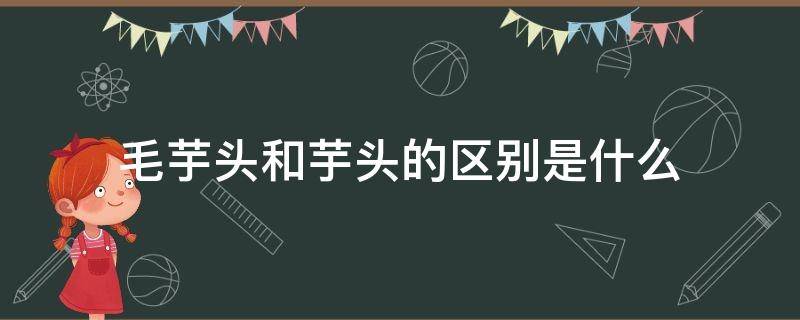 毛芋头和芋头的区别是什么（毛芋头和芋头有啥区别）