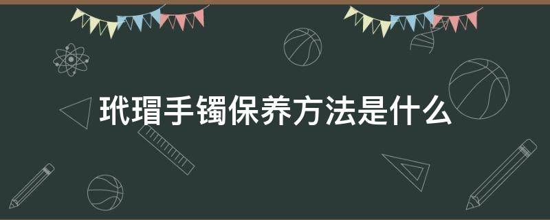 玳瑁手镯保养方法是什么（玳瑁手镯怎么保养 玳瑁手镯保养方法及要点）