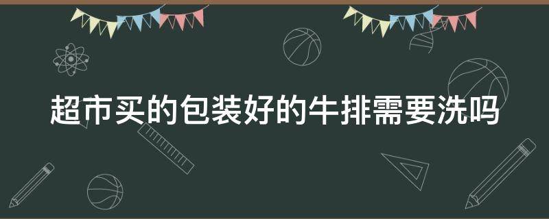 超市买的包装好的牛排需要洗吗 超市买的包装好的牛排需要洗吗多久