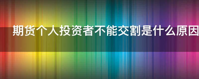 期货个人投资者不能交割是什么原因（期货个人持仓不得进入交割月）