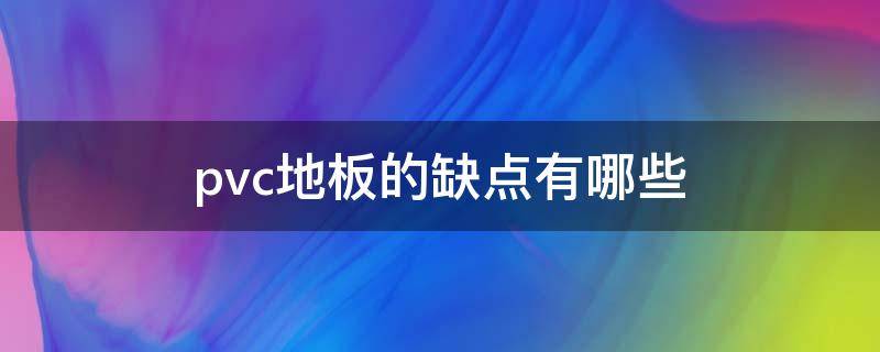 pvc地板的缺点有哪些 pvc地板的缺点有哪些方面