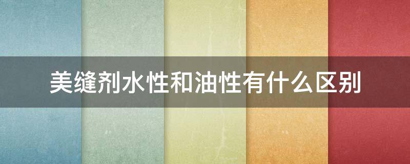 美缝剂水性和油性有什么区别 卫生间用什么美缝剂比较防水