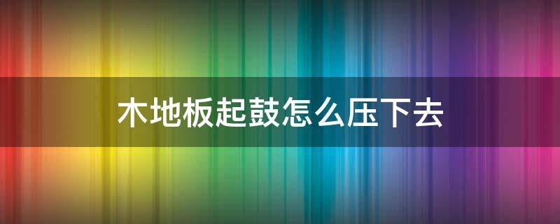 木地板起鼓怎么压下去（木地板起鼓怎么修）