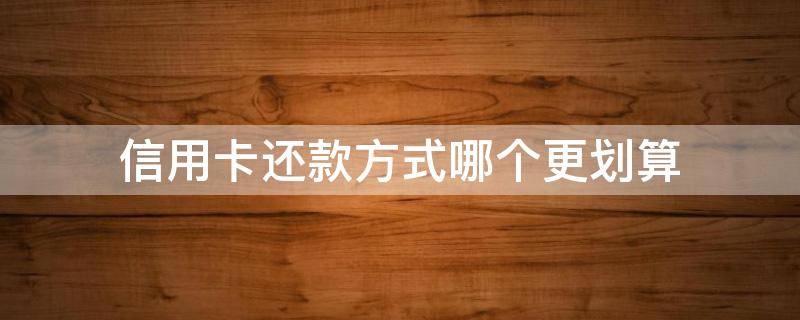 信用卡还款方式哪个更划算 信用卡还款方式哪个更划算预支2万