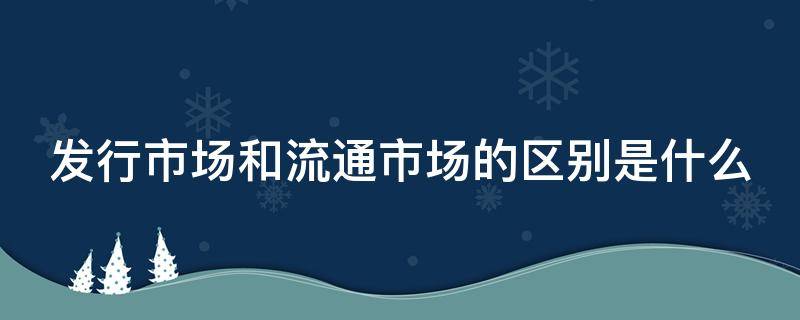 发行市场和流通市场的区别是什么