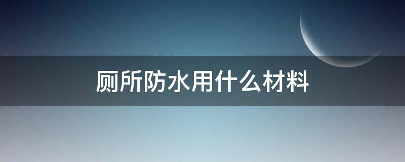 厕所防水用什么材料 卫生间做防水用什么材料最好