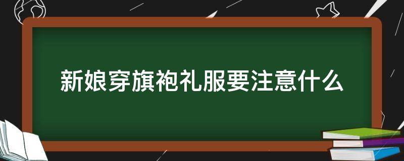 新娘穿旗袍礼服要注意什么（新娘穿旗袍好不好）