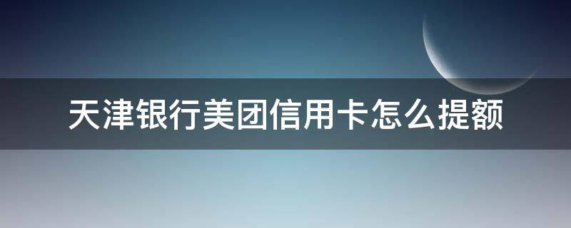 天津银行美团信用卡怎么提额 天津银行美团信用卡怎么提额度