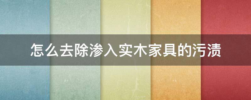 怎么去除渗入实木家具的污渍（白色家具上的污渍怎么去除）