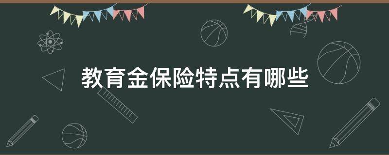 教育金保险特点有哪些（教育金保险的主要特性）