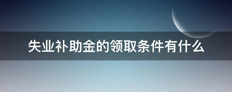 失业补助金的领取条件有什么 失业补助金的领取条件有什么限制