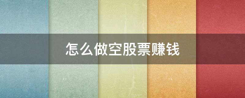 怎么做空股票赚钱（怎么做空股票赚钱的方法）