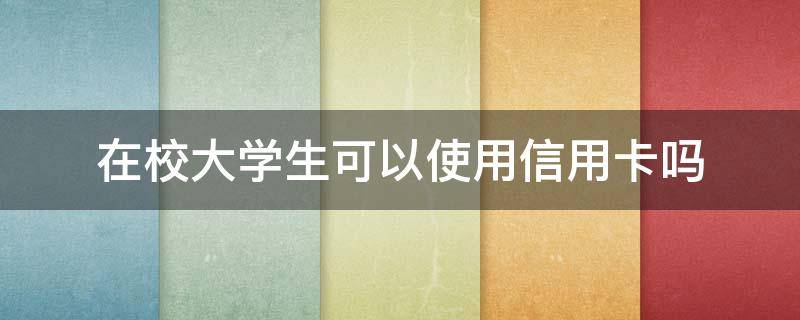 在校大学生可以使用信用卡吗（大学生能用信用卡吗）