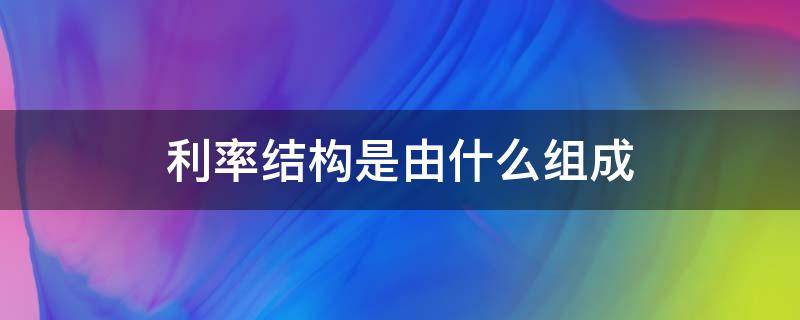 利率结构是由什么组成 利率结构的基本内容